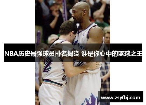 NBA历史最强球员排名揭晓 谁是你心中的篮球之王